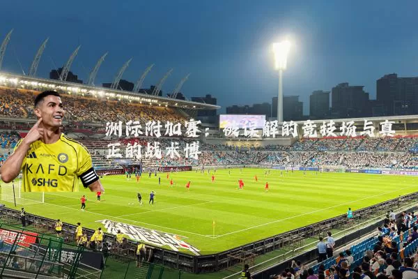 洲际附加赛：被误解的竞技场与真正的战术博弈