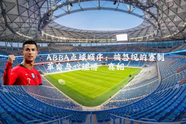 ABBA点球顺序:被忽视的赛制革命与心理博弈真相