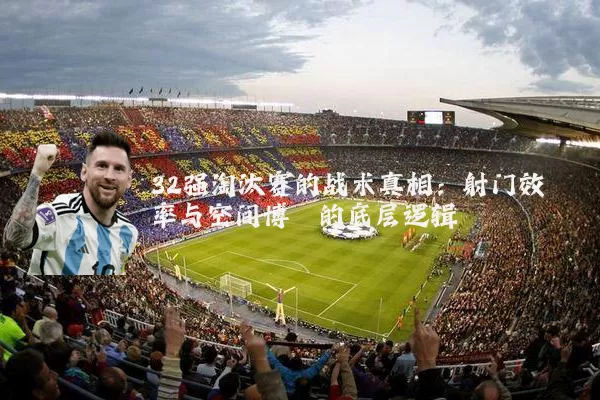 32强淘汰赛的战术真相:射门效率与空间博弈的底层逻辑