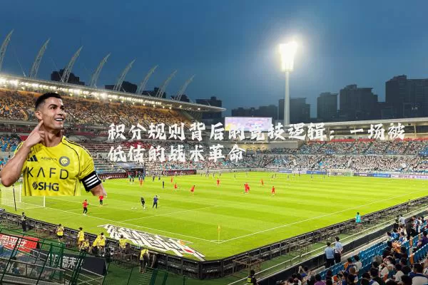 积分规则背后的竞技逻辑:一场被低估的战术革命