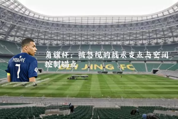 角旗杆:被忽视的战术支点与空间控制锚点