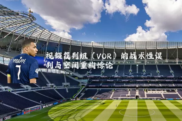 视频裁判组(VOR)的战术性误判与空间重构悖论