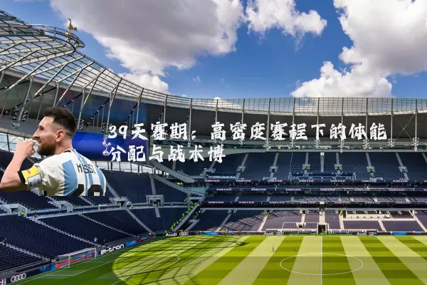 39天赛期:高密度赛程下的体能分配与战术博弈